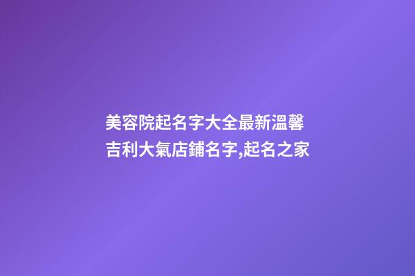 美容院起名字大全最新溫馨 吉利大氣店鋪名字,起名之家-第1張-店鋪起名-玄機(jī)派